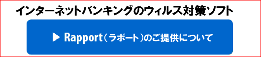 インターネットバンキングのセキュリティ対策ソフト「Rapport(ラポート)」のご提供について