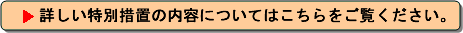 詳しい特別措置の内容についてはこちらをご覧ください。