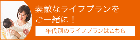 素敵なライフプランをご一緒に！ 年代別のライフプランはこちら