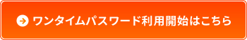 ワンタイムパスワード利用開始はこちら
