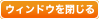 ウィンドウを閉じる